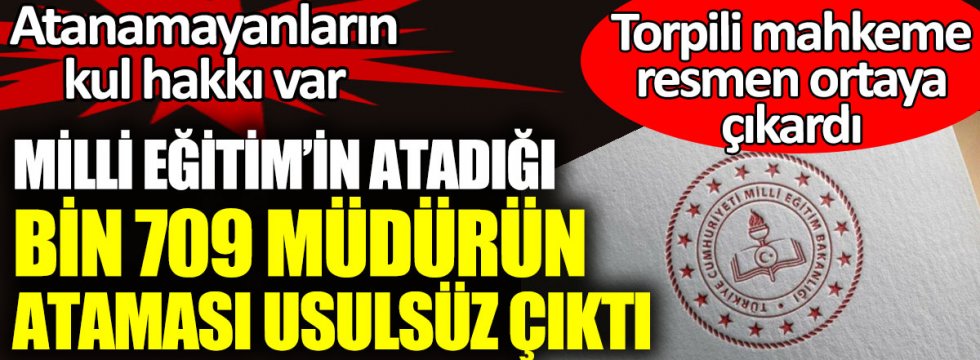 Milli Eğitim Bakanlığı’nın atadığı bin 709 müdürün ataması usulsüz çıktı. Torpili mahkeme resmen ortaya çıkardı. Atanamayanların kul hakkı var