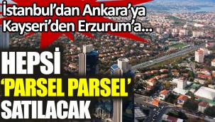İstanbul'dan Ankara'ya Kayseri'den Erzurum'a hepsi parsel parsel satılacak