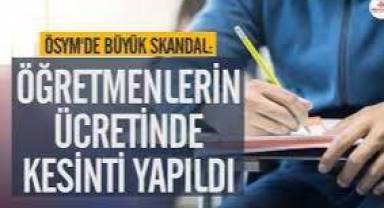 ÖSYM'de büyük skandal: Öğretmenlerin ücretinde kesinti yaptı
