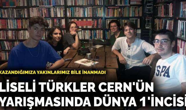 Liseli Türkler CERN'n yarışmasında dünya 1'incisi