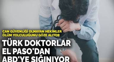Can güvenliği olmayan hekimler ölüm yolculuğunu göze alıyor: Türk doktorlar El Paso'dan ABD'ye sığınıyor
