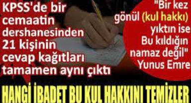 KPSS'de bir cemaatin dershanesinden 21 kişinin cevap kağıtları tamamen aynı çıktı. Hangi ibadet bu kul hakkını temizler?