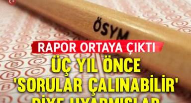 Rapor ortaya çıktı… Üç yıl önce ‘sorular çalınabilir’ diye uyarmışlar