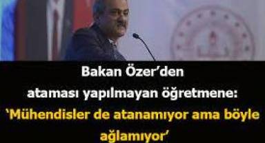 Bakan Özer’den öğretmene: ‘Mühendisler de atanamıyor ama ağlamıyor’