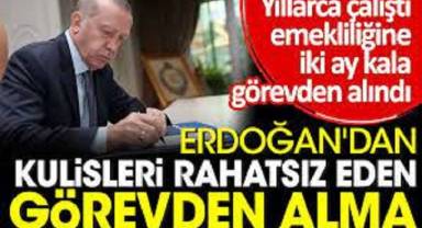 Erdoğan'dan kulisleri rahatsız eden görevden alma. Yıllarca çalıştı emekliliğine iki ay kala görevden alındı
