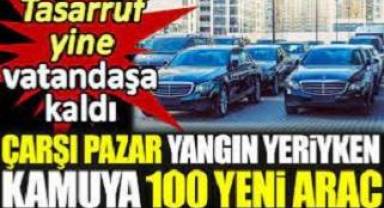 Çarşı pazar yangın yeriyken kamuya 100 yeni araç. Tasarruf yine vatandaşa kaldı