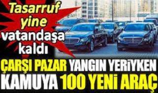 Çarşı pazar yangın yeriyken kamuya 100 yeni araç. Tasarruf yine vatandaşa kaldı