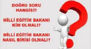 Doğru Soru Hangisi? Milli Eğitim Bakanı Kim Olmalı? Milli Eğitim Bakanı Nasıl Birisi Olmalı?