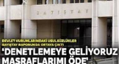 Devlet kurumlarındaki usulsüzlükler Sayıştay raporunda ortaya çıktı: Denetlemeye geliyoruz masraflarımı öde
