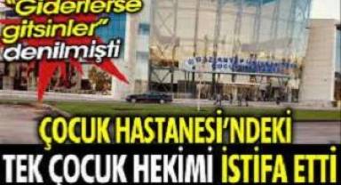 Çocuk Hastanesi'ndeki tek çocuk hekimi istifa etti.