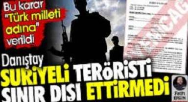 İnanılır gibi değil! Danıştay Suriyeli teröristi sınır dışı ettirmedi. Bu karar 'Türk milleti adına' verildi