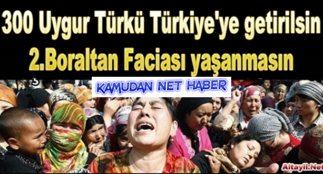 300 UYGUR TÜRKÜ TÜRKİYE’YE GETİRİLSİN 2.BORALTAN FACİASI YAŞANMASIN
