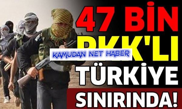 47 bin PKK'lı Türkiye sınırında...