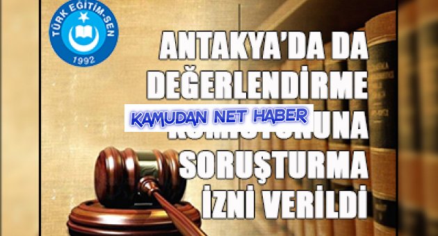 ANTAKYA`DA DA DEĞERLENDİRME KOMİSYONUNA SORUŞTURMA İZNİ VERİLDİ