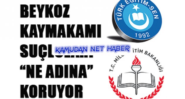 BEYKOZ KAYMAKAMI SUÇLULARI `NE ADINA` KORUYOR