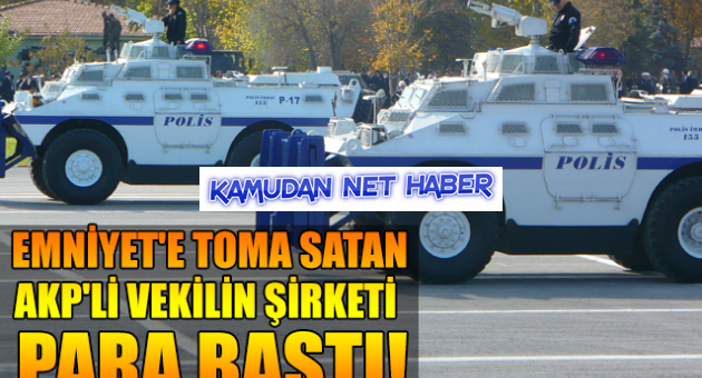 Emniyet'e TOMA satan AKP'li vekilin şirketi para bastı!
