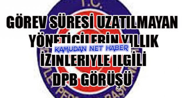GÖREV SÜRESİ UZATILMAYAN YÖNETİCİLERİN YILLIK İZİNLERİYLE İLGİLİ DPB GÖRÜŞÜ