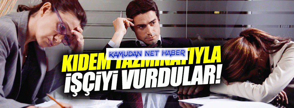 “Kıdem tazminatıyla işçiyi vurdular”