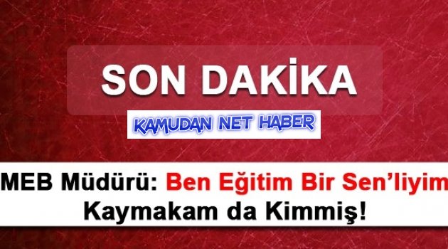 MEB Müdürü: Ben Eğitim Bir Sen’liyim Kaymakam da Kimmiş!