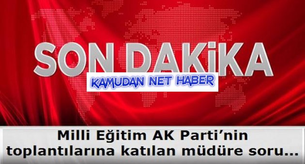 Milli Eğitim AK Parti’nin toplantılarına katılan müdüre soruşturma açtı mı?