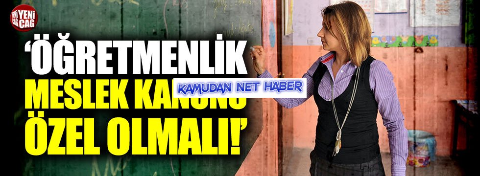 Öğretmenlik Meslek Kanunu özel olmalı!
