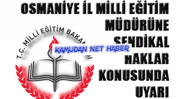 OSMANİYE İL MİLLİ EĞİTİM MÜDÜRÜNE SENDİKAL HAKLAR KONUSUNDA UYARI