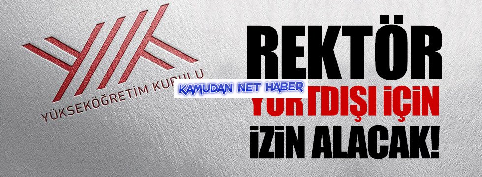 Rektörler yurtdışına çıkmak için YÖK Başkanı'ndan izin alacak