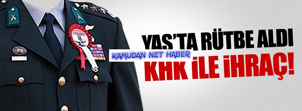 Rütbesi yükseltilmişti şimdi KHK ile ihraç edildi!