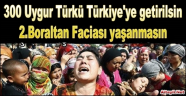 300 UYGUR TÜRKÜ TÜRKİYE’YE GETİRİLSİN 2.BORALTAN FACİASI YAŞANMASIN