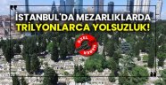 İstanbul'da mezarlıklarda trilyonlarca yolsuzluk! Burada da mı!