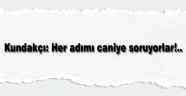 Kundakçı: Her adımı caniye soruyorlar!..