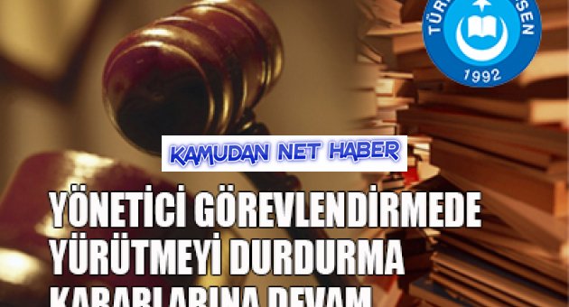 YÖNETİCİ GÖREVLENDİRMEDE YÜRÜTMEYİ DURDURMA KARARLARI HIZ KESMEDEN DEVAM EDİYOR